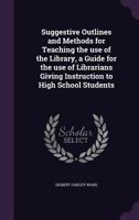 Suggestive Outlines and Methods for Teaching the Use of the Library: A Guide for the Use of Librarians Giving Instruction to High School Students 1144055520 Book Cover