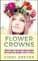 Flower Crowns: How to Make Your Own Flower Crowns with Beautiful Blooms & Pretty Petals 1544613903 Book Cover