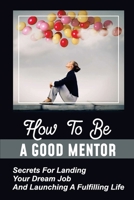 How To Be A Good Mentor: Secrets For Landing Your Dream Job And Launching A Fulfilling Life: Mentoring Numerous Job Candidates B09C29276G Book Cover