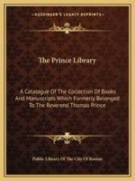 The Prince library. A catalogue of the collection of books and manuscripts which formerly belonged to the Reverend Thomas Prince, and was by him ... in the Public library of the city of Boston 1163263001 Book Cover