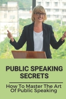 Public Speaking Secrets: How To Master The Art Of Public Speaking: Master Of Small Talk B099179V49 Book Cover