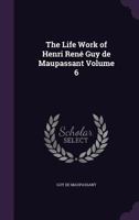 The Life Work of Henri Rene Guy de Maupassant, Embracing Romance, Comedy & Verse, for the First Time Complete in English Volume 6 1347150285 Book Cover