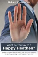 What Do You Say to a Happy Heathen?: If What You Were Thinking about God and Your Existence on Earth Was Wrong, Would You Want to Know? 1640037306 Book Cover