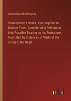 Shakespeare's Bones. The Proposal to Disinter Them, Considered in Relation to their Possible Bearing on his Portraiture. Illustrated by Instances of Visits of the Living to the Dead 3385327776 Book Cover