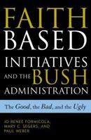 The Faith-Based Initiatives and the Bush Administration; The Good, the Bad, and the Ugly 0742523055 Book Cover