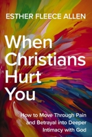 When Christians Hurt You: How to Move Through Pain and Betrayal into Deeper Intimacy with God 0310370043 Book Cover