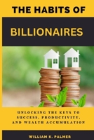 The Habits of Billionaires: Unlocking the Keys to Success, Productivity, and Wealth Accumulation B0BZFLPH5K Book Cover