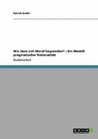 Wie lässt sich Moral begründen? - Ein Modell pragmatischer Rationalität 3640113543 Book Cover