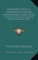 Polydori Vergilij Urbinatis De Rerum Inventoribus Libri Octo: Eiusdem In Dominicam Precem Commentariolum (1546) 1167026969 Book Cover