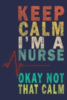 Keep Calm I'm A Nurse Okay Not That Calm: Funny Nurse Journal Gift 1702512576 Book Cover