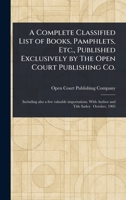 A Complete Classified List of Books, Pamphlets, Etc., Published Exclusively by The Open Court Publishing Co. 1023468042 Book Cover