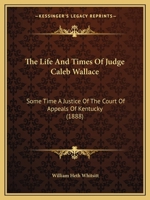 The Life And Times Of Judge Caleb Wallace: Some Time A Justice Of The Court Of Appeals Of Kentucky 1016583303 Book Cover