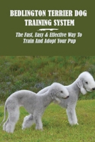 Bedlington Terrier Dog Training System: The Fast, Easy & Effective Way To Train And Adopt Your Pup: What Is The Best Way To Train A Bedlington Terrier Puppy B09C1FRFHV Book Cover