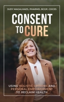 Consent To Cure: Using Holistic Options and Personal Empowerment to Reclaim Health B0GWVS6JMD Book Cover