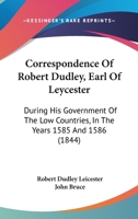 Correspondence of Robert Dudley, Earl of Leycester, During His Government of the Low Countries, In the Years 1585 and 1586 137713637X Book Cover