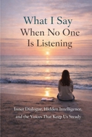 What I Say When No One Is Listening: Inner Dialogue, Hidden Intelligence, and the Voices That Keep Us Steady B0GQGR5DQ1 Book Cover