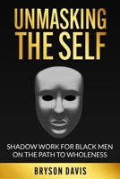 Unmasking the Self: Shadow Work for Black Men on the Path to Wholeness: by Bryson Davis (The Black Men's Mental Growth Series) B0F1MMTL68 Book Cover