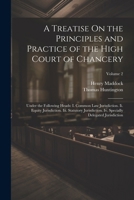 A Treatise On the Principles and Practice of the High Court of Chancery: Under the Following Heads: I. Common Law Jurisdiction. Ii. Equity ... Specially Delegated Jurisdiction; Volume 2 1022691767 Book Cover