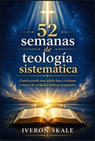 52 semanas de teología sistemática: Construyendo una sólida base cristiana a través de verdades bíblicas semanales. (Spanish Edition) B0GY7ZQN4L Book Cover