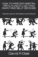 HOW TO MASTER MARTIAL ARTS, KUNG FU, GETTING AWAY AND SELF DEFENSE: Ultimate Guide For Self Defense And Protection 1675780943 Book Cover
