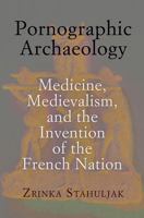 Pornographic Archaeology: Medicine, Medievalism, and the Invention of the French Nation 0812244478 Book Cover