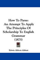 How To Parse: An Attempt To Apply The Principles Of Scholarship To English Grammar 1016946279 Book Cover