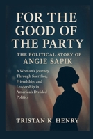 For the Good of the Party: The Political Story of Angie Sapik: A Woman’s Journey Through Sacrifice, Friendship, and Leadership in America’s Divided Politics B0FX8CB8V7 Book Cover