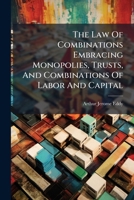The Law of Combinations embracing Monopolies, Trusts, and Combinations of Labor and Capital: Conspiracy, and Contracts in Restraint of Trade 1276592930 Book Cover