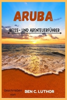 ARUBA REISE- UND ABENTEUERFÜHRER: DER ULTIMATIVE LEITFADEN ZUM ENTDECKEN DER MAGIE VON „EINE GLÜCKLICHE INSEL“ (German Edition) B0F5W23K7F Book Cover