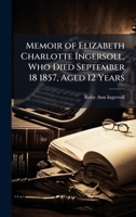 Memoir of Elizabeth Charlotte Ingersoll, Who Died September 18 1857, Aged 12 Years 1025205456 Book Cover