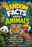 Random Facts About Animals: Weird, Fun & Interesting Trivia For Kids Aged 8-12 B0FHGXTW2C Book Cover