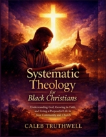 Systematic Theology for Black Christians: Understanding God, Growing in Faith, and Living a Purposeful Life in Your Community and Church B0GW383WD1 Book Cover