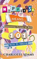 Happiness Means ... Discovering Purpose at Work: 101 Ways to Thrive 1957137088 Book Cover