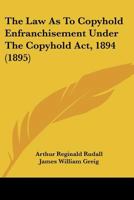 The Law as to Copyhold Enfranchisement Under the Copyhold ACT, 1894: Containing the Text of the ACT with Explanatory Notes, Comparative Tables of Repealed Statutes, Minutes of the Board of Agriculture 1104261006 Book Cover