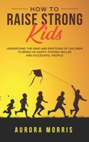 How to Raise Strong Kids: Understand the Mind and Emotions of Children to Bring Up Happy, Strong-Willed and Successful People 1691891207 Book Cover