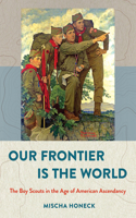 Our Frontier Is the World: The Boy Scouts in the Age of American Ascendancy 1501716182 Book Cover