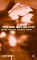 Constructing Global Civil Society: Morality and Power in International Relations 1403913226 Book Cover