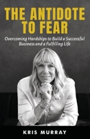 The Antidote to Fear: Overcoming Hardships to Build a Successful Business and a Fulfilling Life 1965971229 Book Cover