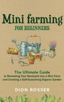Mini Farming for Beginners: The Ultimate Guide to Remaking Your Backyard into a Mini Farm and Creating a Self-Sustaining Organic Garden B08DSX75J1 Book Cover