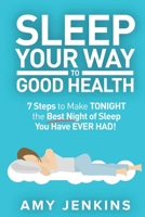 Sleep Your Way to Good Health: 7 Steps to Make TONIGHT the Best Night of Sleep You Have EVER HAD! (And How Sleep Makes You Live Longer & Happier) 1925997545 Book Cover