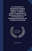 An Introduction to Perspective, Dialogues Between the Author's Children. to Which Is Added, a Compendium of Genuine Instruction in the Art of Drawing and Painting [entitled Letters on Drawing and Pain 1340048876 Book Cover