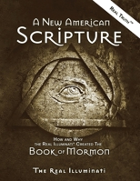 A New American Scripture: How and Why the Real Illuminati(R) Created the Book of Mormon 1937390217 Book Cover