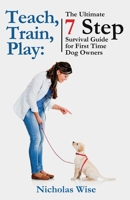 Teach, Train, Play:: The Ultimate 7 Step Survival Guide For First Time Dog Owners B09L3393QV Book Cover