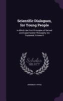 Scientific Dialogues, for Young People: In Which the First Principles of Natural and Experimental Philosophy Are Explained, Volume 6 1358007098 Book Cover