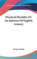 Practical Heraldry: Or, an Epitome of English Armory, Showing How and by Whom Arms May Be Borne or Acquired, How Pedigrees May Be Traced or Family Histories Ascertained 1021988170 Book Cover