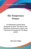 The Temperance Primer: An Elementary Lesson Book, Designed To Teach The Nature And Properties Of Alcoholic Liquors, And The Action Of Alcohol On The Body 1146417195 Book Cover