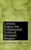 Catholic Dogma the Fundamental Truths of Revealed Religion 1015612334 Book Cover