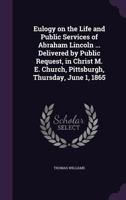 Eulogy on the Life and Public Services of Abraham Lincoln ... Delivered by Public Request, in Christ M. E. Church, Pittsburgh, Thursday, June 1, 1865 3337263534 Book Cover