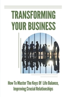 Transforming Your Business: How To Master The Keys Of Life Balance, Improving Crucial Relationships: Increase Your Productivity B099BQRT4P Book Cover