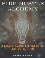 Side Hustle Alchemy: Transforming Effort into Endless Income 1958287156 Book Cover